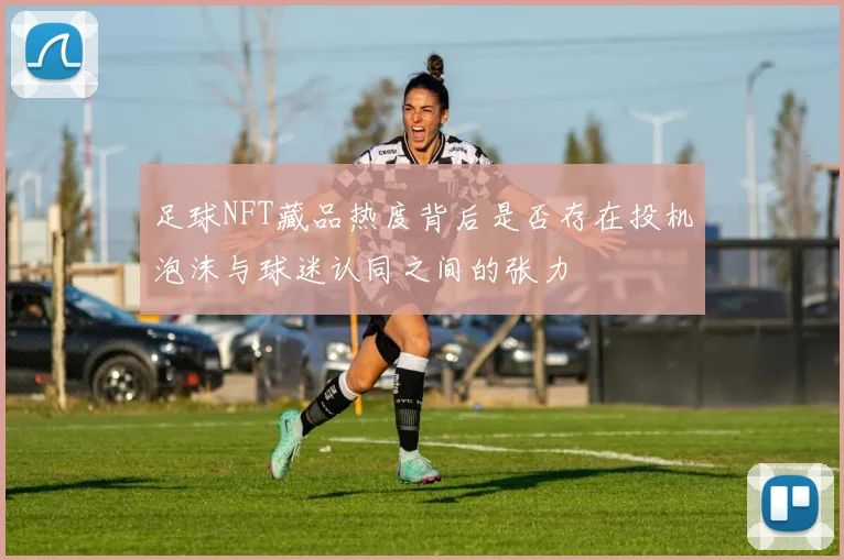足球NFT藏品热度背后是否存在投机泡沫与球迷认同之间的张力