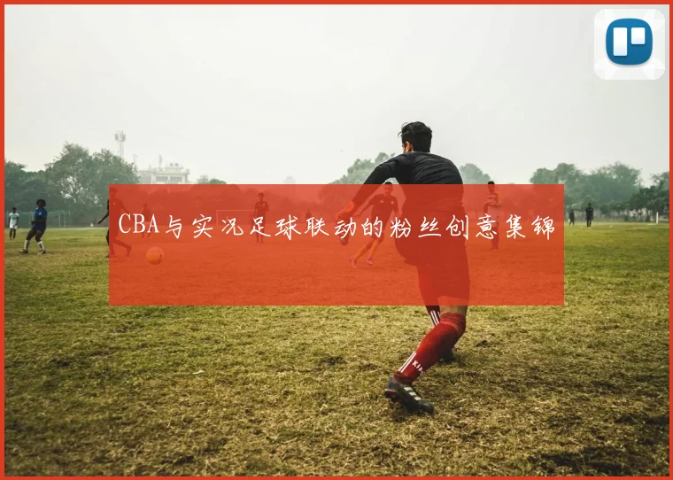 CBA与实况足球联动的粉丝创意集锦