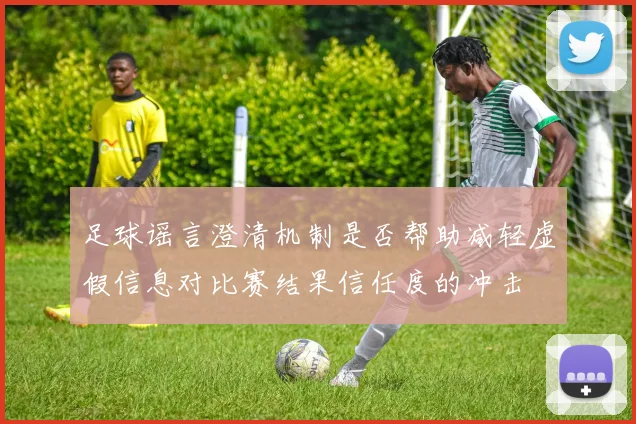 足球谣言澄清机制是否帮助减轻虚假信息对比赛结果信任度的冲击