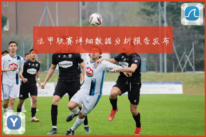 法甲联赛详细数据分析报告发布