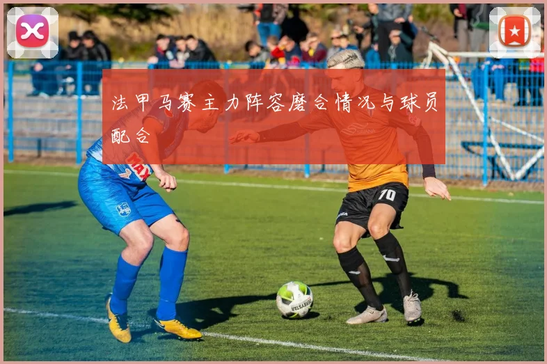 法甲马赛主力阵容磨合情况与球员配合