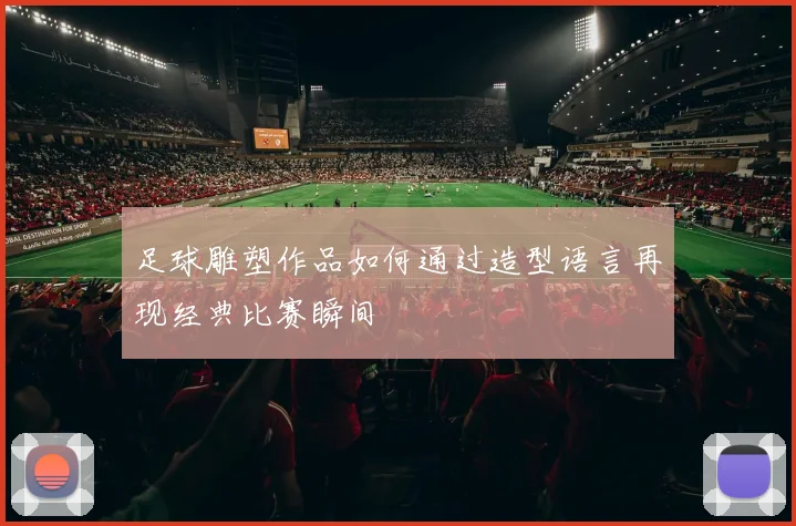足球雕塑作品如何通过造型语言再现经典比赛瞬间