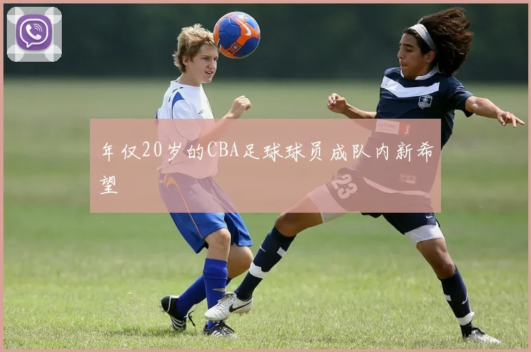年仅20岁的CBA足球球员成队内新希望