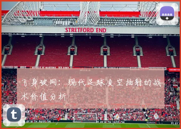 飞身破网：现代足球凌空抽射的战术价值分析