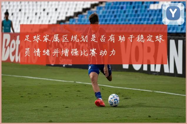 足球家属区规划是否有助于稳定球员情绪并增强比赛动力