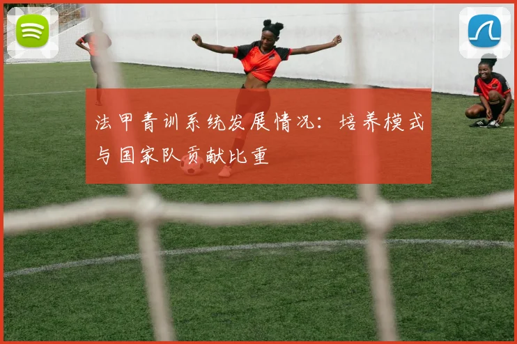 法甲青训系统发展情况：培养模式与国家队贡献比重