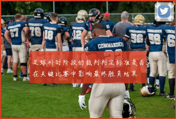 足球补时阶段的裁判判定标准是否在关键比赛中影响最终胜负结果