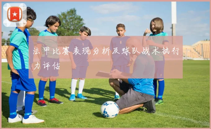 法甲比赛表现分析及球队战术执行力评估