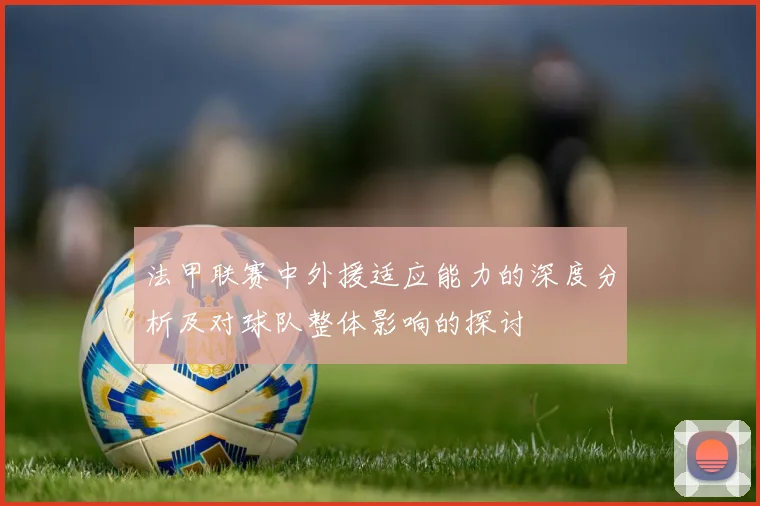 法甲联赛中外援适应能力的深度分析及对球队整体影响的探讨